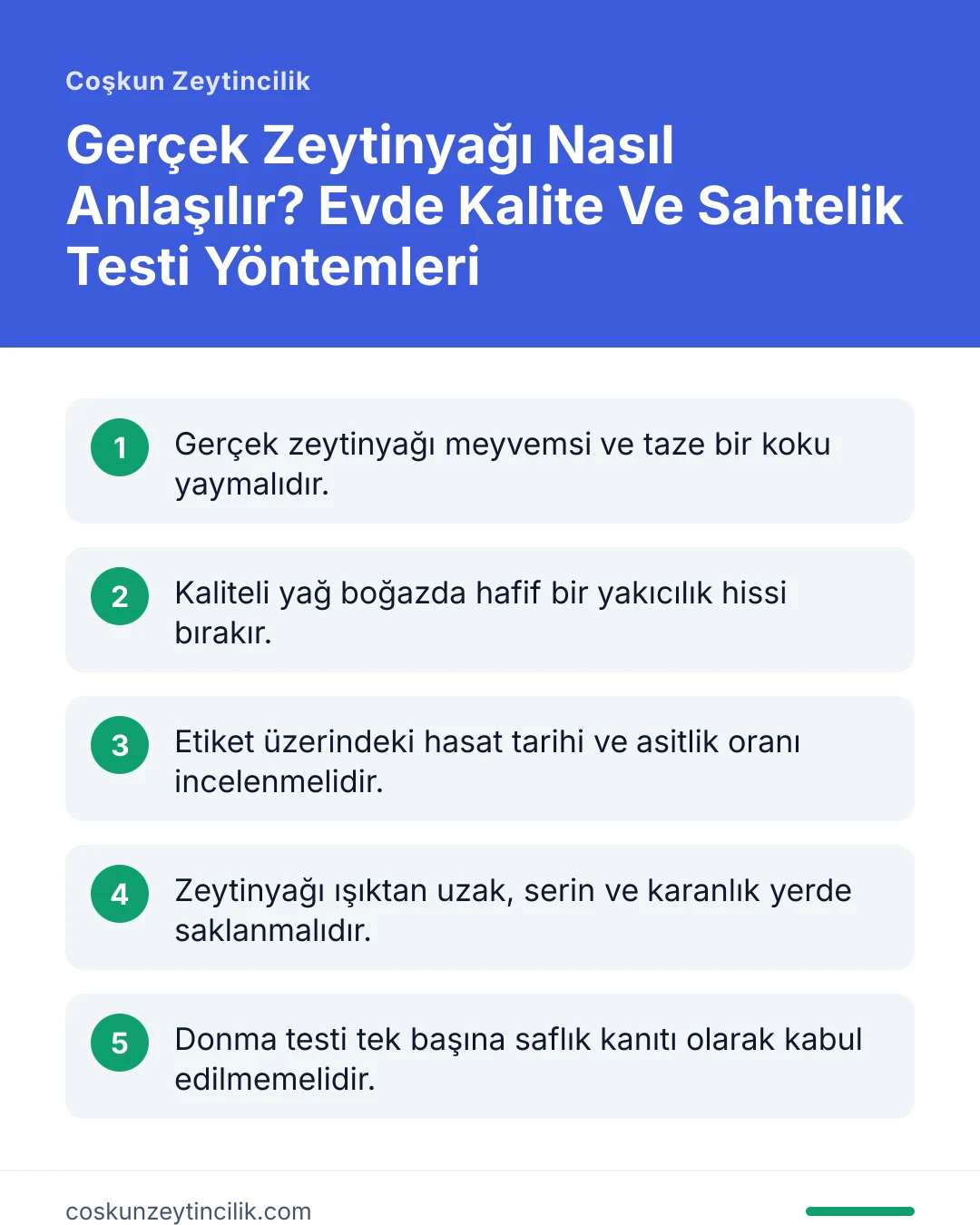 Gerçek Zeytinyağı Nasıl Anlaşılır? Evde Kalite Ve Sahtelik Testi Yöntemleri: Gerçek zeytinyağı meyvemsi ve taze bir koku yaymalıdır. Kaliteli yağ boğazda hafif bir yakıcılık hissi bırakır. Etiket üzerindeki hasat tarihi ve asitlik oranı incelenmelidir. Zeytinyağı ışıktan uzak, serin ve karanlık yerd